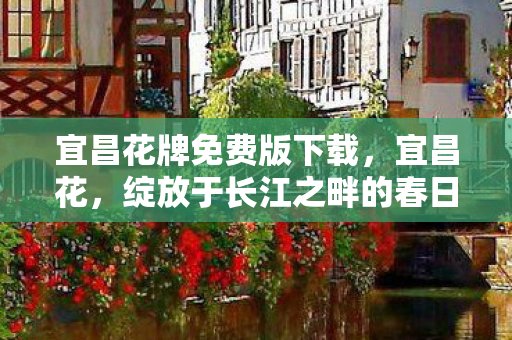 宜昌花牌免费版下载,宜昌花,绽放于长江之畔的春日盛宴 宜昌花牌免费版下载,宜昌花,绽放于长江之畔的春日盛宴