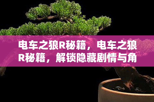 电车之狼R秘籍,电车之狼R秘籍,解锁隐藏剧情与角色互动 电车之狼R秘籍,电车之狼R秘籍,解锁隐藏剧情与角色互动