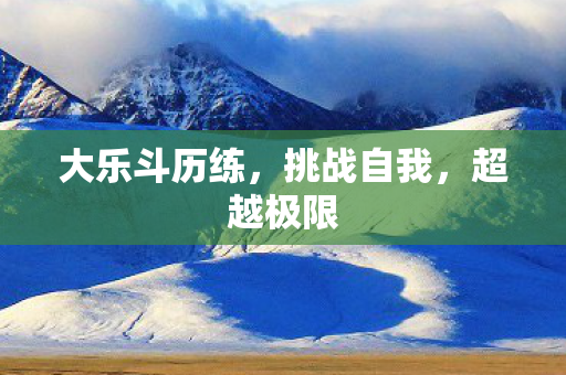 大乐斗历练,挑战自我,超越极限 大乐斗历练,挑战自我,超越极限
