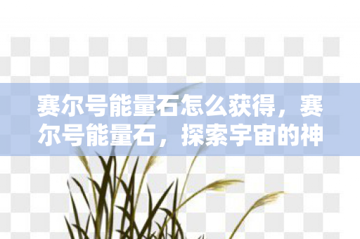 赛尔号能量石怎么获得,赛尔号能量石,探索宇宙的神秘力量 赛尔号能量石怎么获得,赛尔号能量石,探索宇宙的神秘力量