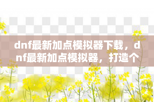 dnf最新加点模拟器下载,dnf最新加点模拟器,打造个性化角色,提升战斗效率 dnf最新加点模拟器下载,dnf最新加点模拟器,打造个性化角色,提升战斗效率