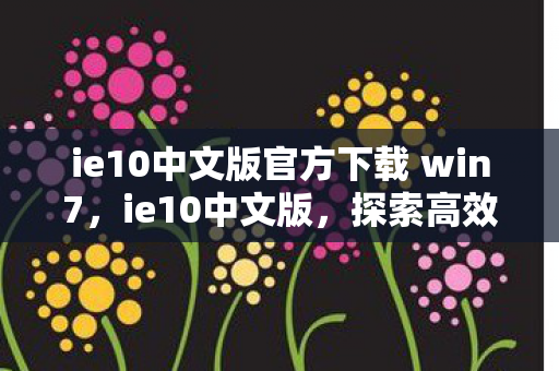 ie10中文版官方下载 win7,ie10中文版,探索高效办公新境界 ie10中文版官方下载 win7,ie10中文版,探索高效办公新境界