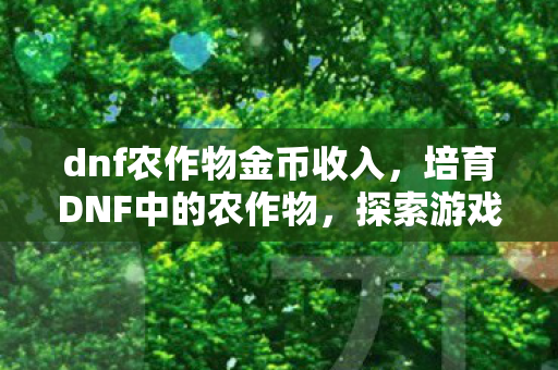 dnf农作物金币收入，培育DNF中的农作物，探索游戏内外的经济价值与乐趣