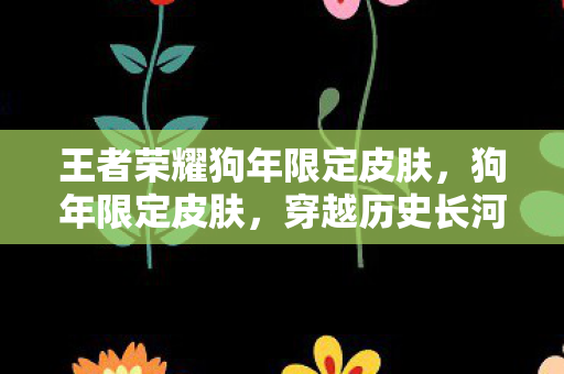 王者荣耀狗年限定皮肤,狗年限定皮肤,穿越历史长河的文化传承 王者荣耀狗年限定皮肤,狗年限定皮肤,穿越历史长河的文化传承