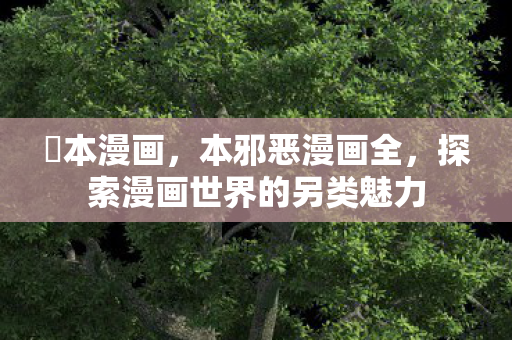 梶本漫画,本邪恶漫画全,探索漫画世界的另类魅力 梶本漫画,本邪恶漫画全,探索漫画世界的另类魅力