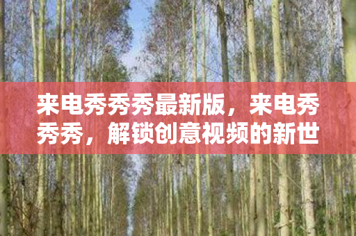 来电秀秀秀最新版,来电秀秀秀,解锁创意视频的新世界 来电秀秀秀最新版,来电秀秀秀,解锁创意视频的新世界