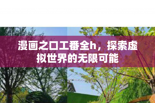 漫画之口工番全h,探索虚拟世界的无限可能 漫画之口工番全h,探索虚拟世界的无限可能