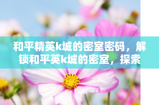 和平精英k城的密室密码,解锁和平英k城的密室,探索未知的神秘之旅 和平精英k城的密室密码,解锁和平英k城的密室,探索未知的神秘之旅