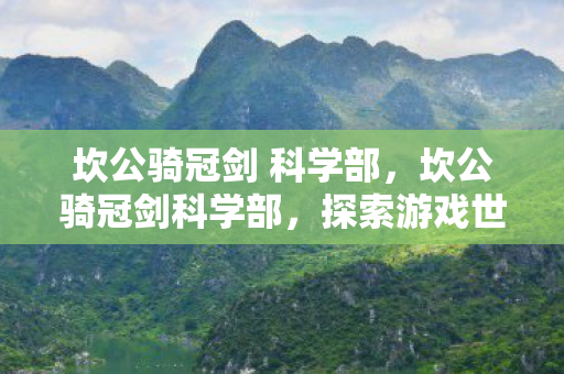 坎公骑冠剑 科学部,坎公骑冠剑科学部,探索游戏世界的科学奥秘 坎公骑冠剑 科学部,坎公骑冠剑科学部,探索游戏世界的科学奥秘
