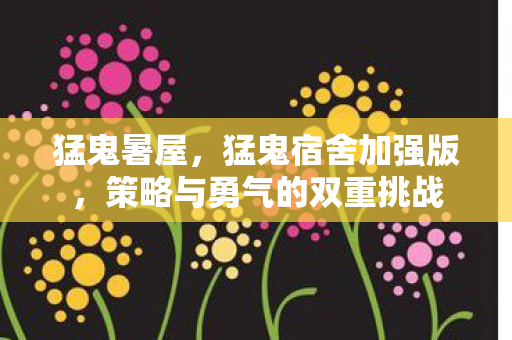 猛鬼暑屋，猛鬼宿舍加强版，策略与勇气的双重挑战