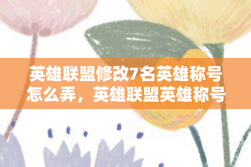 英雄联盟修改7名英雄称号怎么弄，英雄联盟英雄称号大变革，七位英雄重命名