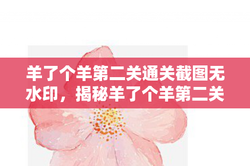 羊了个羊第二关通关截图无水印,揭秘羊了个羊第二关通关攻略,策略与技巧的完美融合! 羊了个羊第二关通关截图无水印,揭秘羊了个羊第二关通关攻略,策略与技巧的完美融合!