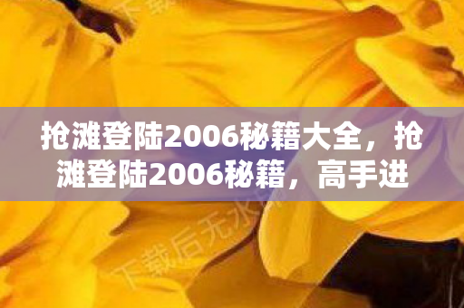 抢滩登陆2006秘籍大全,抢滩登陆2006秘籍,高手进阶攻略 抢滩登陆2006秘籍大全,抢滩登陆2006秘籍,高手进阶攻略