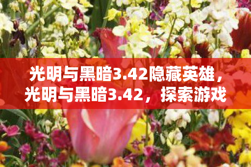 光明与黑暗3.42隐藏英雄,光明与黑暗3.42,探索游戏世界的双重魅力 光明与黑暗3.42隐藏英雄,光明与黑暗3.42,探索游戏世界的双重魅力