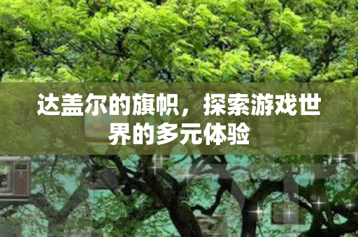 达盖尔的旗帜,探索游戏世界的多元体验 达盖尔的旗帜,探索游戏世界的多元体验