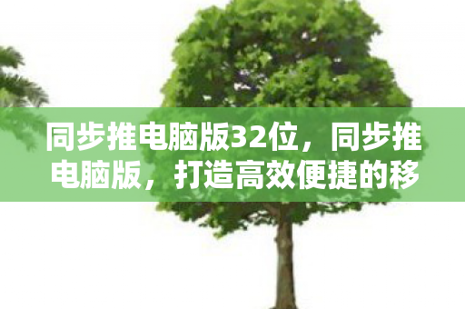 同步推电脑版32位,同步推电脑版,打造高效便捷的移动应用管理平台 同步推电脑版32位,同步推电脑版,打造高效便捷的移动应用管理平台
