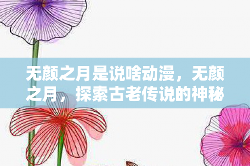 无颜之月是说啥动漫,无颜之月,探索古老传说的神秘面纱 无颜之月是说啥动漫,无颜之月,探索古老传说的神秘面纱