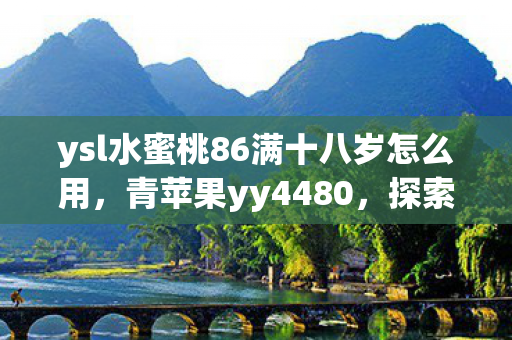 ysl水蜜桃86满十八岁怎么用，青苹果yy4480，探索游戏世界的奇妙之旅