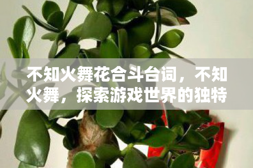 不知火舞花合斗台词,不知火舞,探索游戏世界的独特魅力 不知火舞花合斗台词,不知火舞,探索游戏世界的独特魅力