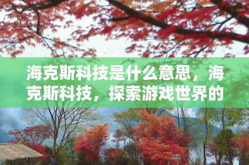 海克斯科技是什么意思,海克斯科技,探索游戏世界的神秘力量 海克斯科技是什么意思,海克斯科技,探索游戏世界的神秘力量