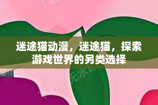 迷途猫动漫,迷途猫,探索游戏世界的另类选择 迷途猫动漫,迷途猫,探索游戏世界的另类选择
