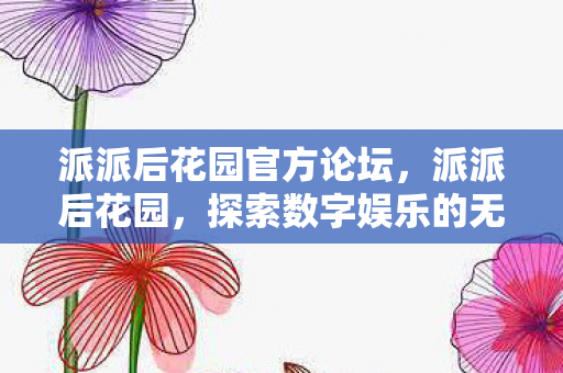 派派后花园官方论坛,派派后花园,探索数字娱乐的无限可能 派派后花园官方论坛,派派后花园,探索数字娱乐的无限可能
