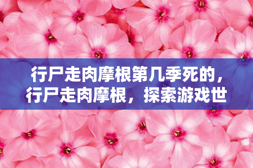行尸走肉摩根第几季死的,行尸走肉摩根,探索游戏世界的另一面 行尸走肉摩根第几季死的,行尸走肉摩根,探索游戏世界的另一面