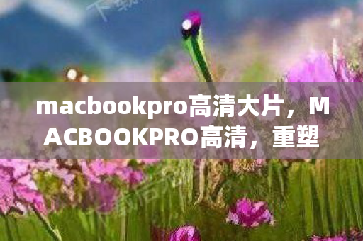 macbookpro高清大片,MACBOOKPRO高清,重塑视觉体验,开启高清新纪元 macbookpro高清大片,MACBOOKPRO高清,重塑视觉体验,开启高清新纪元