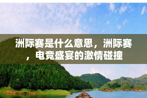 洲际赛是什么意思,洲际赛,电竞盛宴的激情碰撞 洲际赛是什么意思,洲际赛,电竞盛宴的激情碰撞
