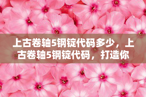 上古卷轴5钢锭代码多少,上古卷轴5钢锭代码,打造你的游戏财富 上古卷轴5钢锭代码多少,上古卷轴5钢锭代码,打造你的游戏财富