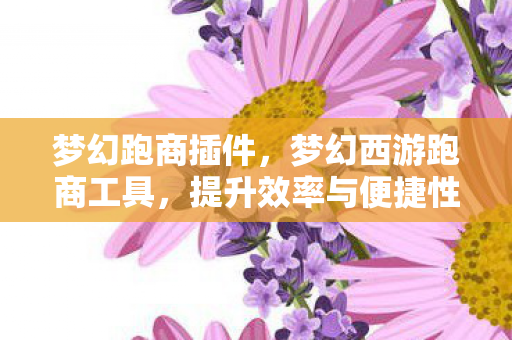 梦幻跑商插件,梦幻西游跑商工具,提升效率与便捷性的神器 梦幻跑商插件,梦幻西游跑商工具,提升效率与便捷性的神器