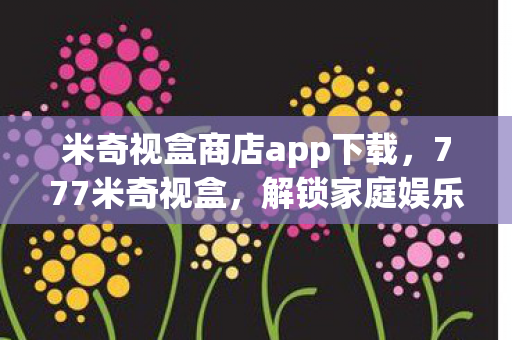 米奇视盒商店app下载,777米奇视盒,解锁家庭娱乐新体验 米奇视盒商店app下载,777米奇视盒,解锁家庭娱乐新体验