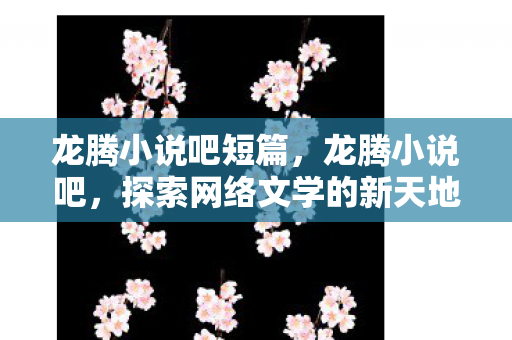 龙腾小说吧短篇,龙腾小说吧,探索网络文学的新天地 龙腾小说吧短篇,龙腾小说吧,探索网络文学的新天地