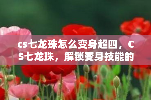 cs七龙珠怎么变身超四,CS七龙珠,解锁变身技能的奥秘 cs七龙珠怎么变身超四,CS七龙珠,解锁变身技能的奥秘