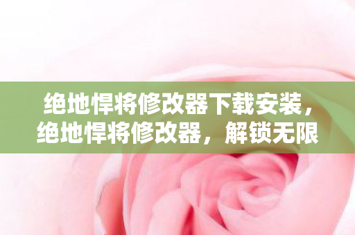 绝地悍将修改器下载安装,绝地悍将修改器,解锁无限可能的战术神器 绝地悍将修改器下载安装,绝地悍将修改器,解锁无限可能的战术神器