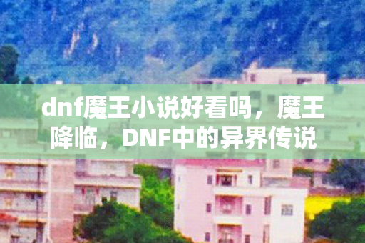 dnf魔王小说好看吗，魔王降临，DNF中的异界传说