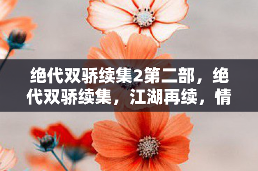 绝代双骄续集2第二部，绝代双骄续集，江湖再续，情仇难断