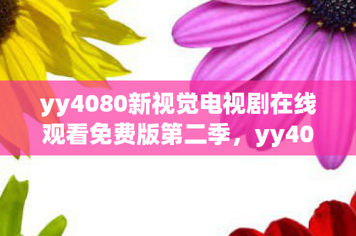 yy4080新视觉电视剧在线观看免费版第二季,yy4080新视觉,探索高清影视的无限可能 yy4080新视觉电视剧在线观看免费版第二季,yy4080新视觉,探索高清影视的无限可能