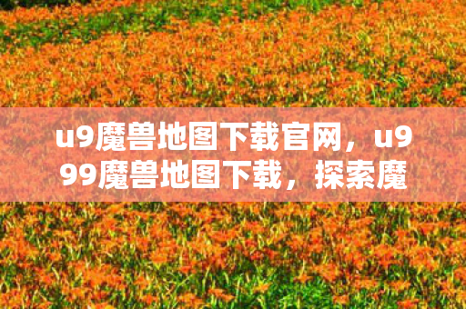 u9魔兽地图下载官网,u999魔兽地图下载,探索魔兽世界的无限可能 u9魔兽地图下载官网,u999魔兽地图下载,探索魔兽世界的无限可能
