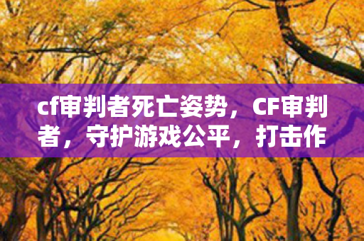 cf审判者死亡姿势,CF审判者,守护游戏公平,打击作弊行为的坚定力量 cf审判者死亡姿势,CF审判者,守护游戏公平,打击作弊行为的坚定力量