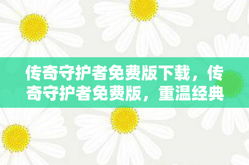 传奇守护者免费版下载,传奇守护者免费版,重温经典,免费体验传奇魅力 传奇守护者免费版下载,传奇守护者免费版,重温经典,免费体验传奇魅力