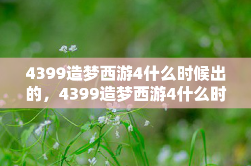 4399造梦西游4什么时候出的,4399造梦西游4什么时候出? 4399造梦西游4什么时候出的,4399造梦西游4什么时候出?