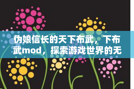 伪娘信长的天下布武,下布武mod,探索游戏世界的无限可能 伪娘信长的天下布武,下布武mod,探索游戏世界的无限可能