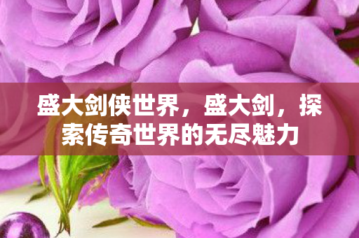 盛大剑侠世界，盛大剑，探索传奇世界的无尽魅力