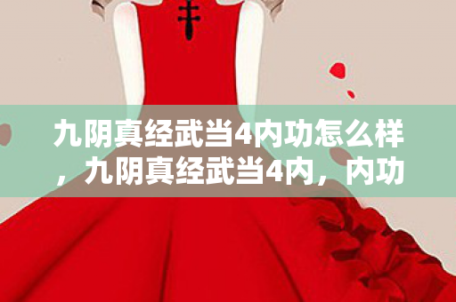 九阴真经武当4内功怎么样,九阴真经武当4内,内功心法解析与实战应用 九阴真经武当4内功怎么样,九阴真经武当4内,内功心法解析与实战应用