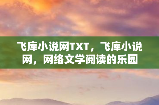 飞库小说网TXT,飞库小说网,网络文学阅读的乐园 飞库小说网TXT,飞库小说网,网络文学阅读的乐园