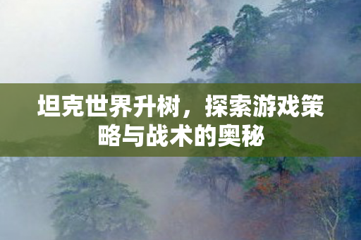 坦克世界升树，探索游戏策略与战术的奥秘
