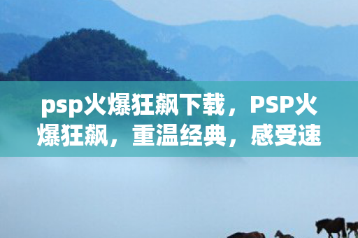 psp火爆狂飙下载，PSP火爆狂飙，重温经典，感受速度与激情