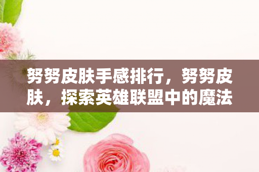 努努皮肤手感排行,努努皮肤,探索英雄联盟中的魔法与色彩 努努皮肤手感排行,努努皮肤,探索英雄联盟中的魔法与色彩