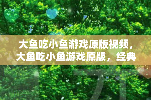 大鱼吃小鱼游戏原版视频,大鱼吃小鱼游戏原版,经典游戏的魅力与回忆 大鱼吃小鱼游戏原版视频,大鱼吃小鱼游戏原版,经典游戏的魅力与回忆